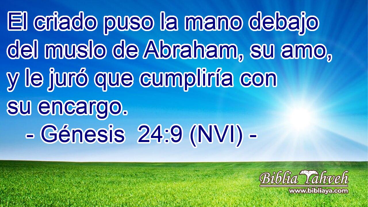  El criado puso la mano debajo del muslo de Abraham, su amo, y le juró que cumpliría con su encargo. 
