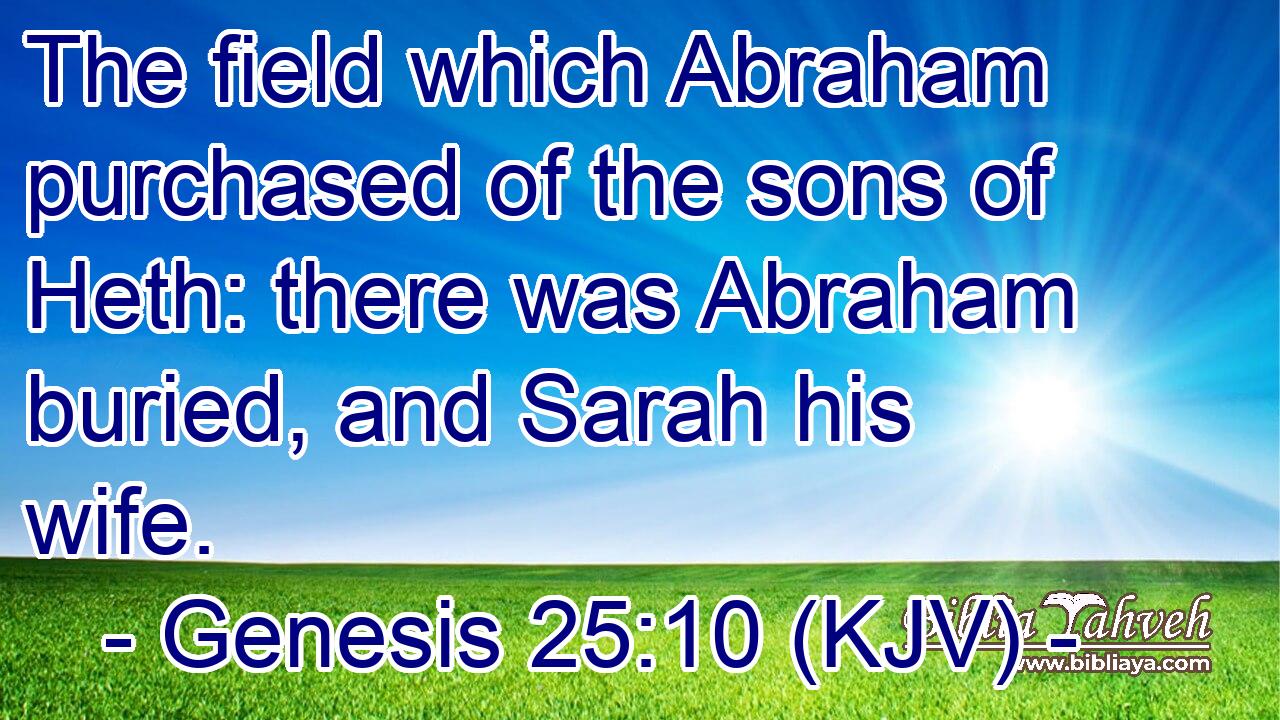 The field which Abraham purchased of the sons of Heth: there was Abraham buried, and Sarah his wife.