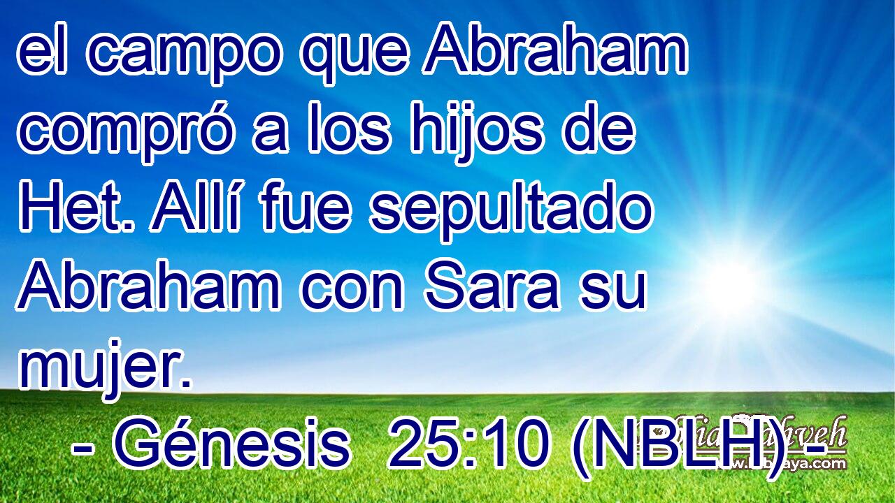  el campo que Abraham compró a los hijos de Het. Allí fue sepultado Abraham con Sara su mujer. 