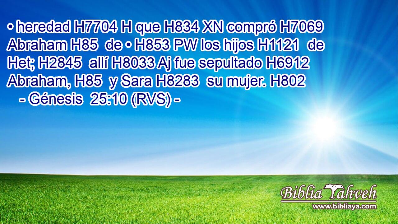 • heredad H7704 H que H834 XN compró H7069  Abraham H85  de • H853 PW los hijos H1121  de Het; H2845  allí H8033 Aj fue sepultado H6912  Abraham, H85  y Sara H8283  su mujer. H802  