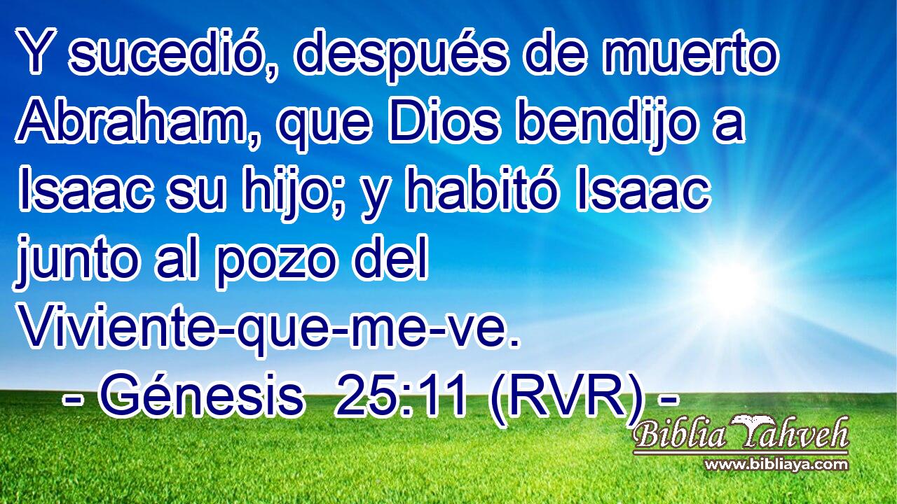 Y sucedió, después de muerto Abraham, que Dios bendijo a Isaac su hijo; y habitó Isaac junto al pozo del Viviente-que-me-ve.