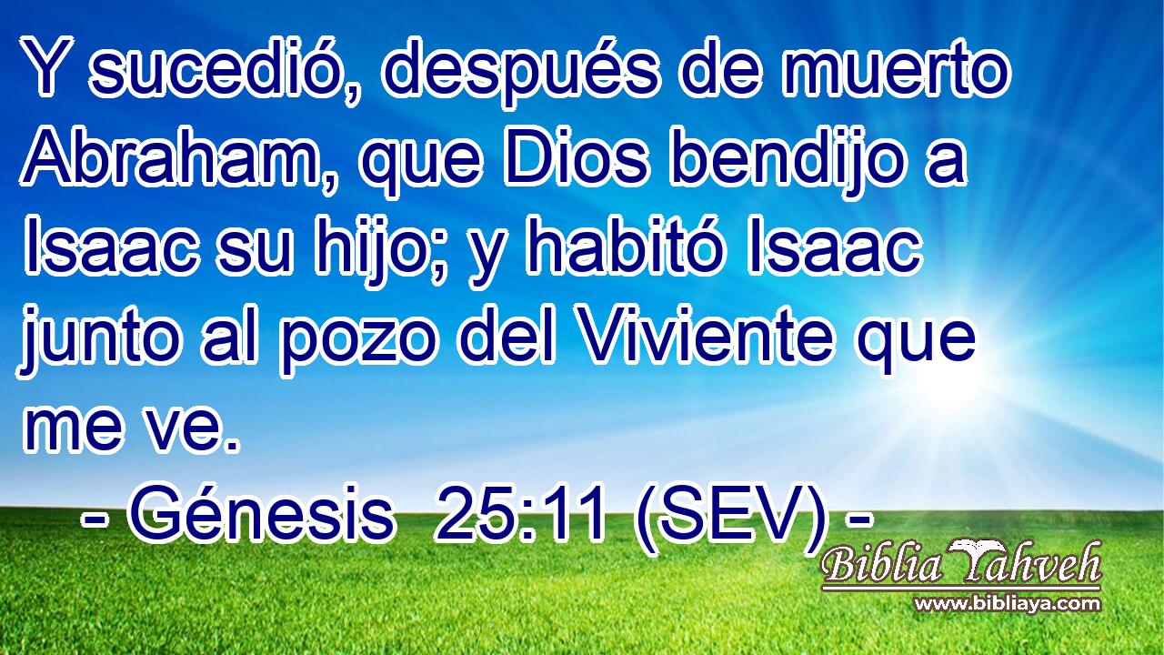 Y sucedió, después de muerto Abraham, que Dios bendijo a Isaac su hijo; y habitó Isaac junto al pozo del Viviente que me ve.