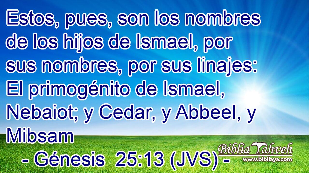 Estos, pues, son los nombres de los hijos de Ismael, por sus nombres, por sus linajes: El primogénito de Ismael, Nebaiot; y Cedar, y Abbeel, y Mibsam
