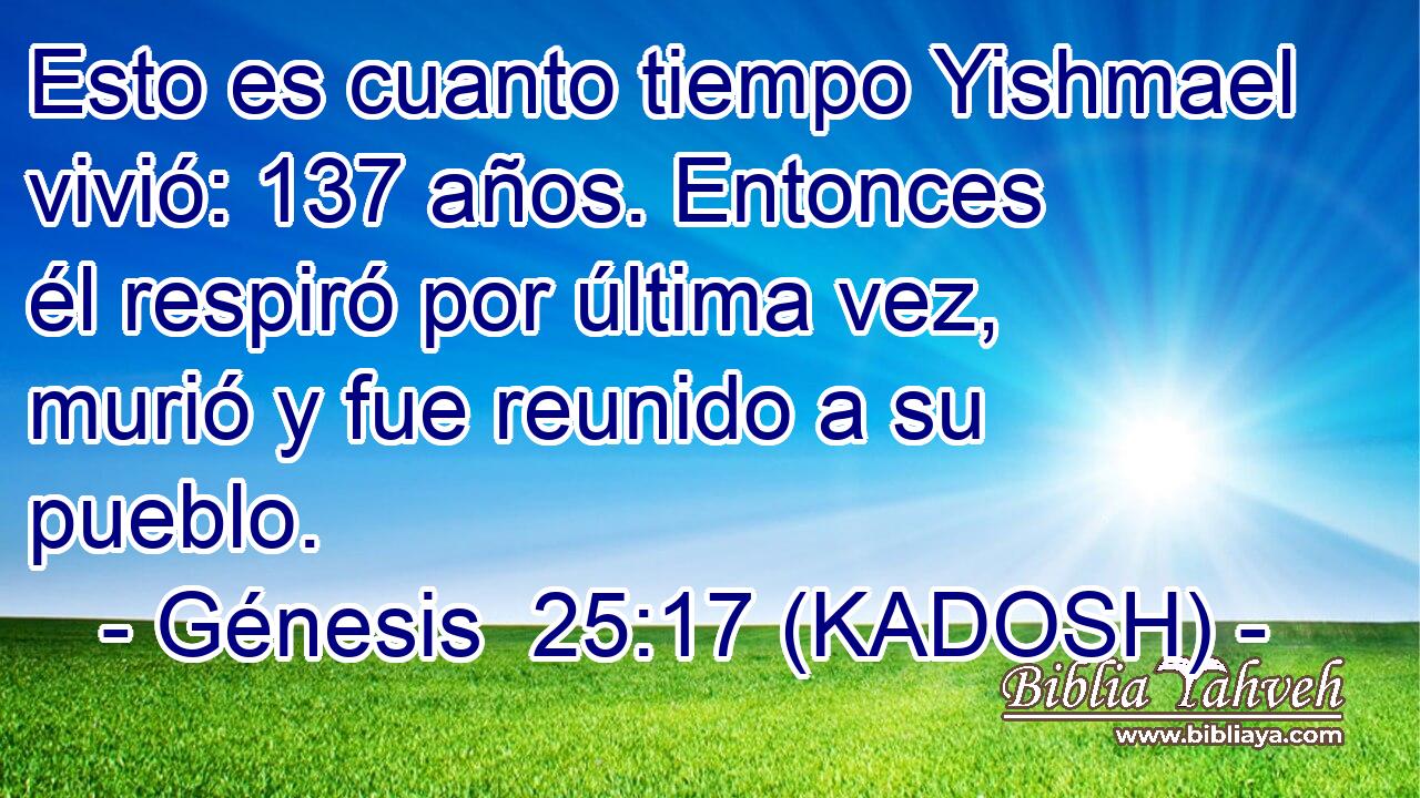  Esto es cuanto tiempo Yishmael vivió: 137 años. Entonces él respiró por última vez, murió y fue reunido a su pueblo. 