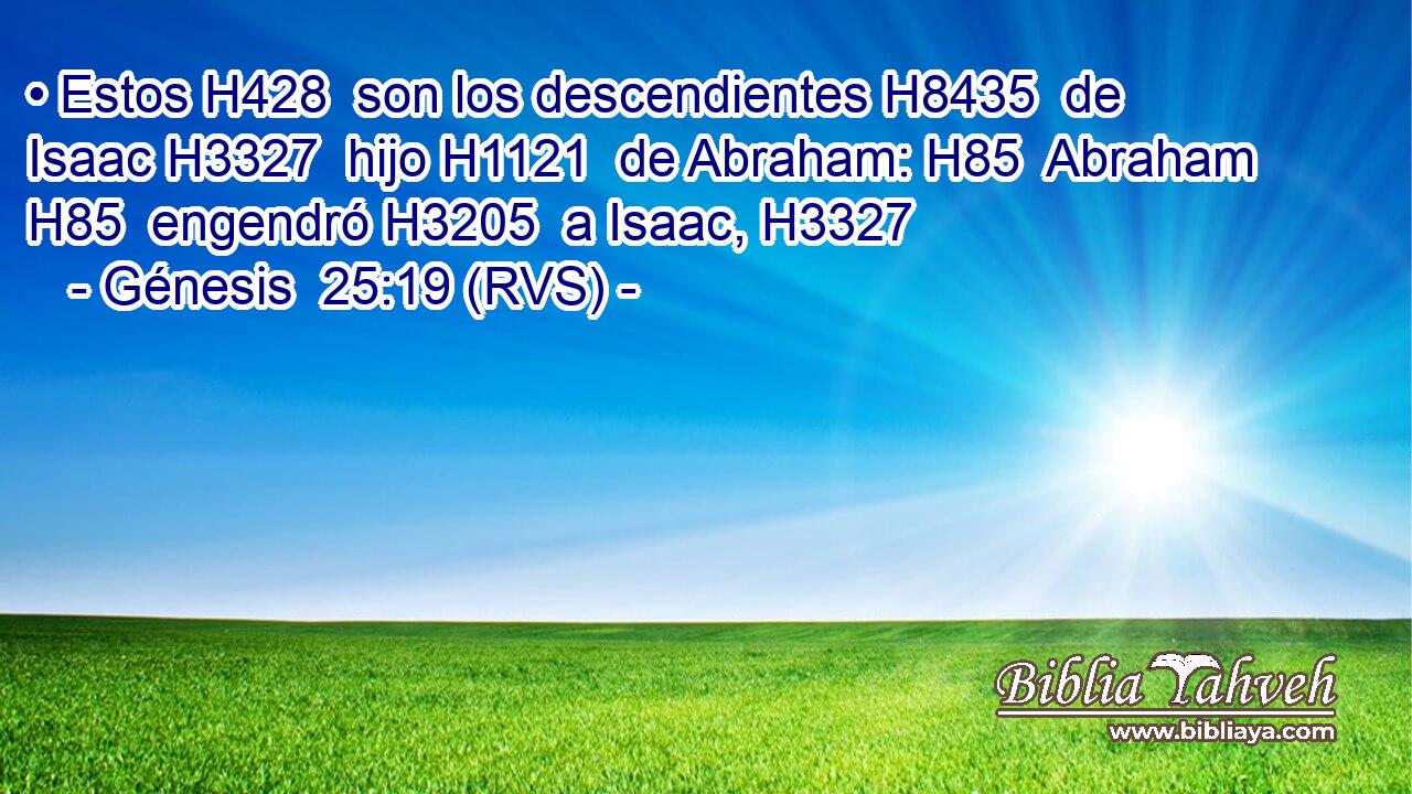 • Estos H428  son los descendientes H8435  de Isaac H3327  hijo H1121  de Abraham: H85  Abraham H85  engendró H3205  a Isaac, H3327  