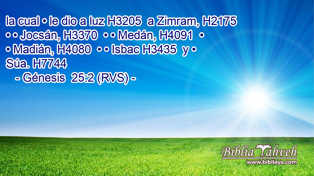 la cual • le dio a luz H3205  a Zimram, H2175  • • Jocsán, H3370  • • Medán, H4091  • • Madián, H4080  • • Isbac H3435  y • Súa. H7744  