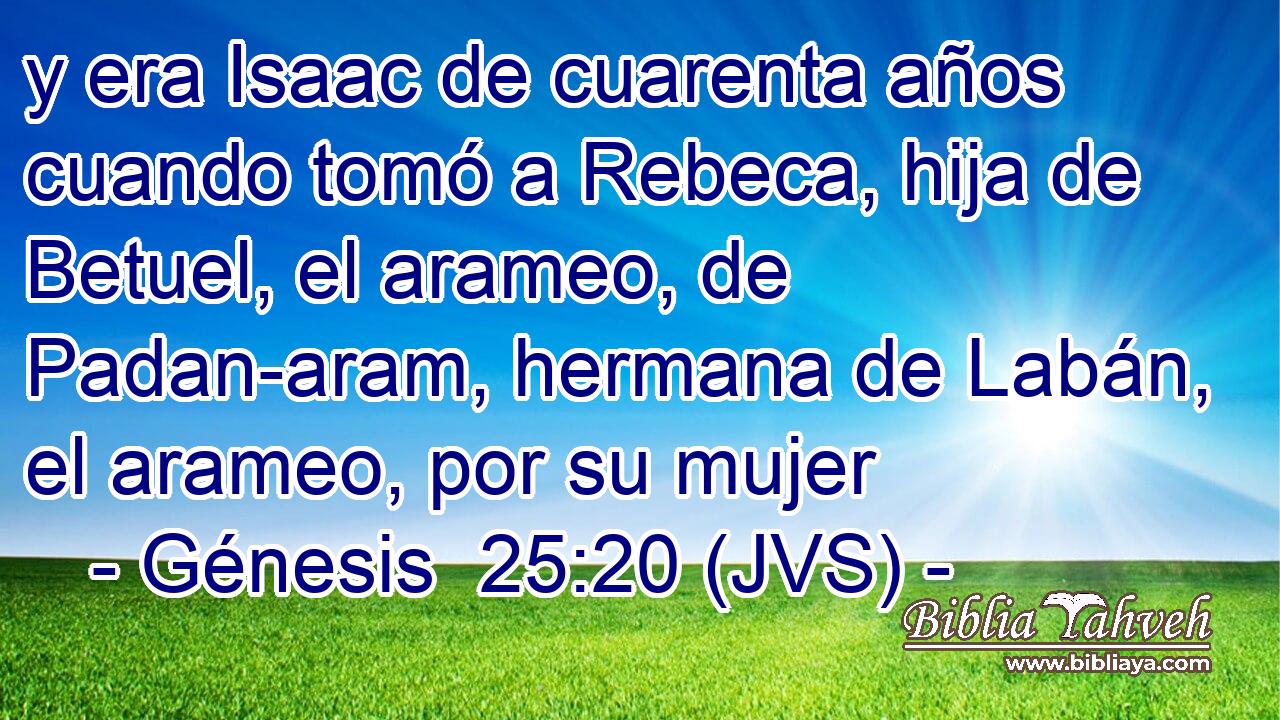 y era Isaac de cuarenta años cuando tomó a Rebeca, hija de Betuel, el arameo, de Padan-aram, hermana de Labán, el arameo, por su mujer