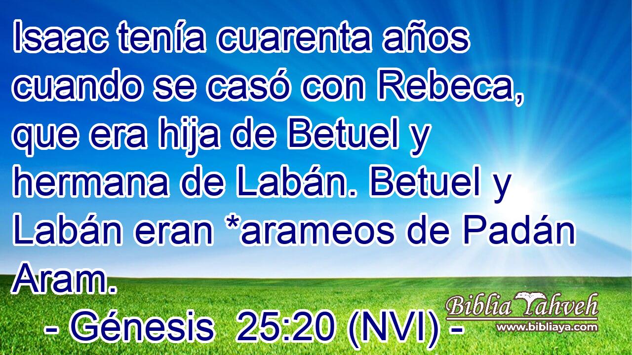  Isaac tenía cuarenta años cuando se casó con Rebeca, que era hija de Betuel y hermana de Labán. Betuel y Labán eran *arameos de Padán Aram. 