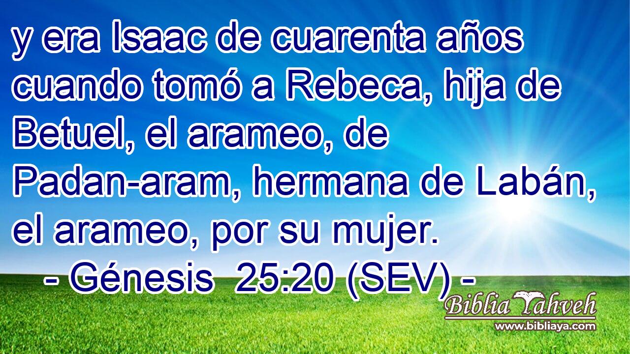 y era Isaac de cuarenta años cuando tomó a Rebeca, hija de Betuel, el arameo, de Padan-aram, hermana de Labán, el arameo, por su mujer.