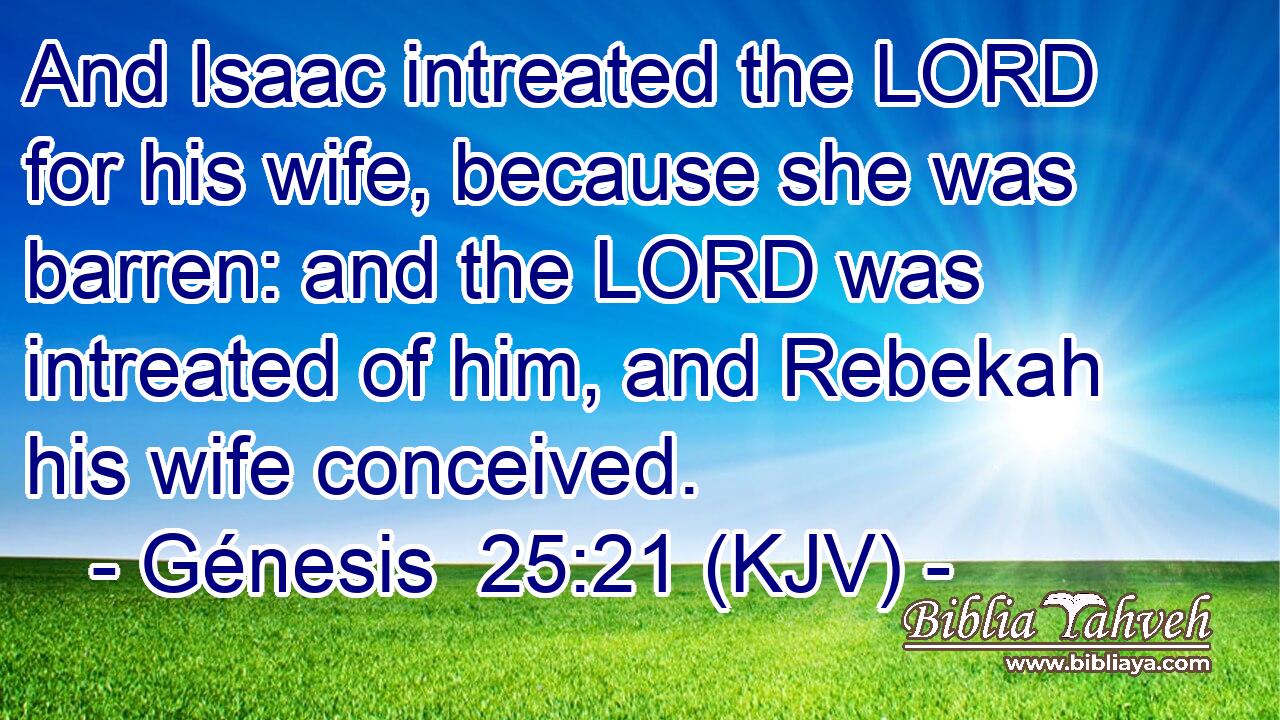 And Isaac intreated the LORD for his wife, because she was barren: and the LORD was intreated of him, and Rebekah his wife conceived.