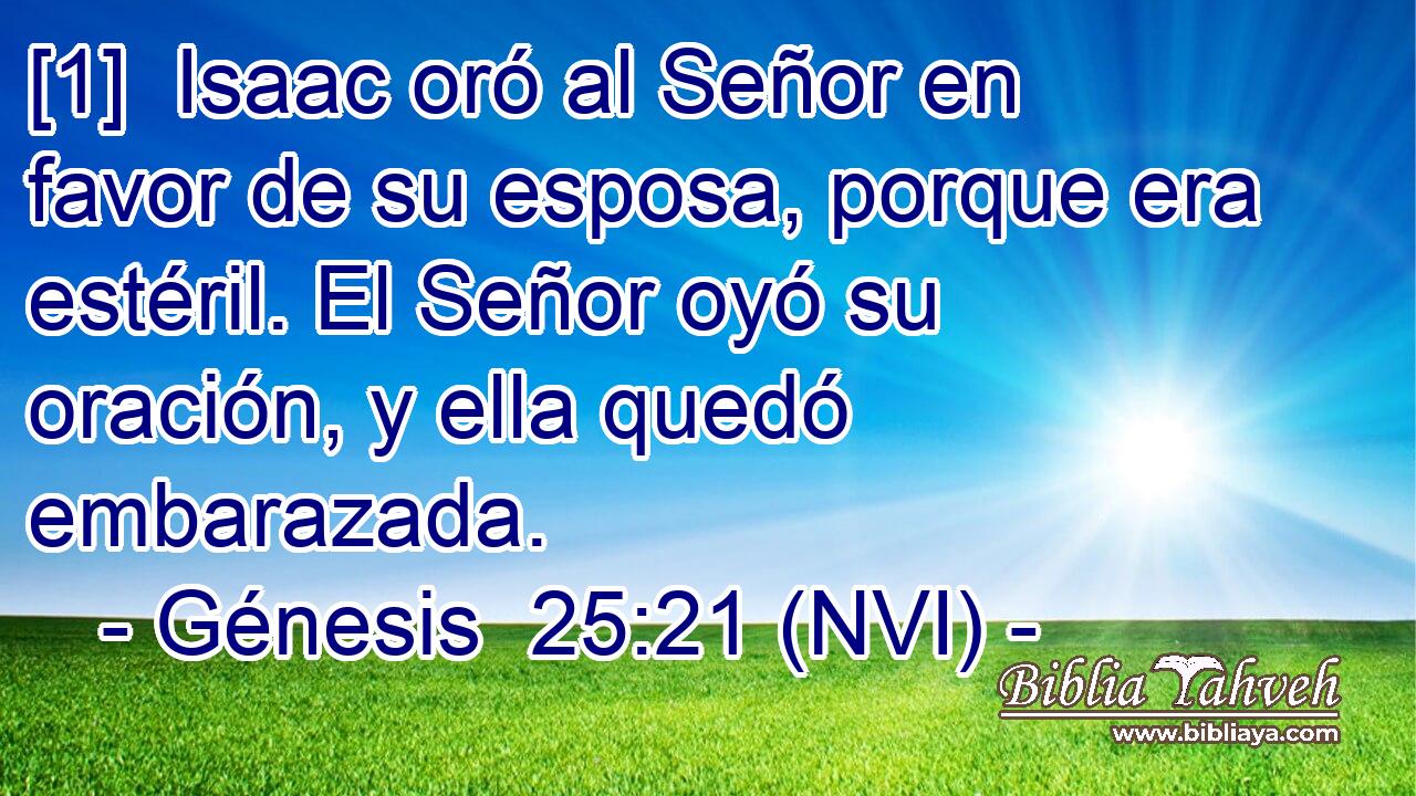  [1]  Isaac oró al Señor en favor de su esposa, porque era estéril. El Señor oyó su oración, y ella quedó embarazada. 