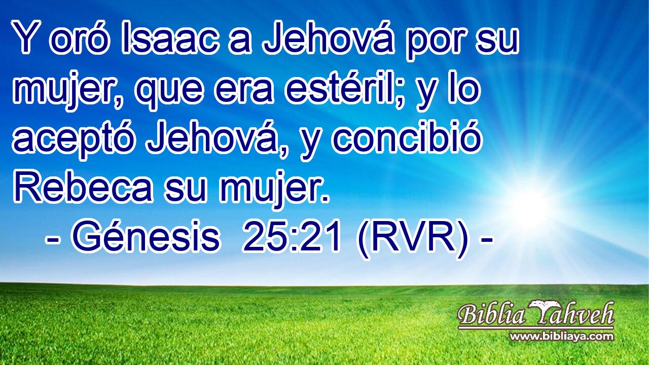 Y oró Isaac a Jehová por su mujer, que era estéril; y lo aceptó Jehová, y concibió Rebeca su mujer.