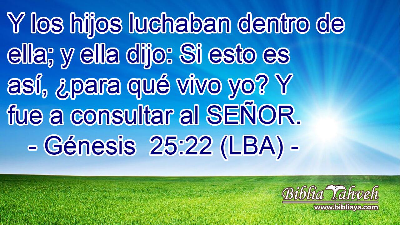 Y los hijos luchaban dentro de ella; y ella dijo: Si esto es así, ¿para qué vivo yo? Y fue a consultar al SEÑOR.