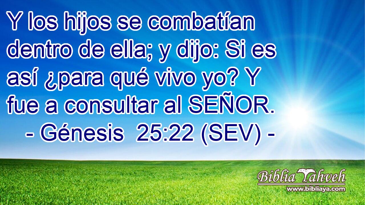 Y los hijos se combatían dentro de ella; y dijo: Si es así ¿para qué vivo yo? Y fue a consultar al SEÑOR.