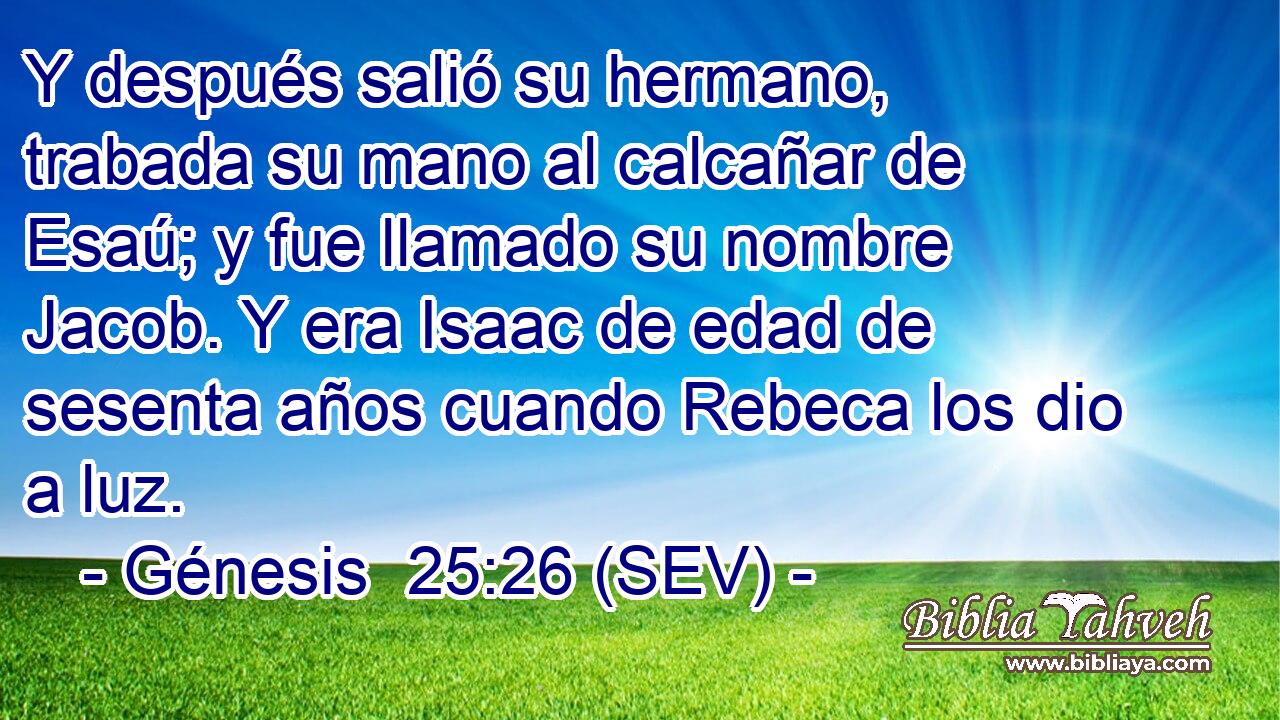 Y después salió su hermano, trabada su mano al calcañar de Esaú; y fue llamado su nombre Jacob. Y era Isaac de edad de sesenta años cuando Rebeca los dio a luz.