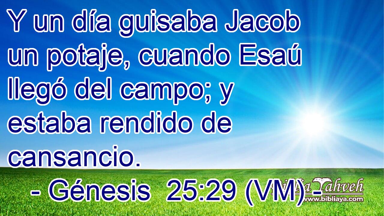  Y un día guisaba Jacob un potaje, cuando Esaú llegó del campo; y estaba rendido de cansancio. 