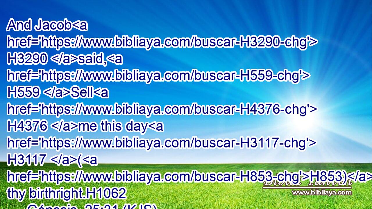 And Jacob H3290 said, H559 Sell H4376 me this day H3117 (H853) thy birthright.H1062