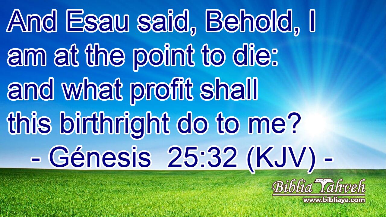 And Esau said, Behold, I am at the point to die: and what profit shall this birthright do to me?