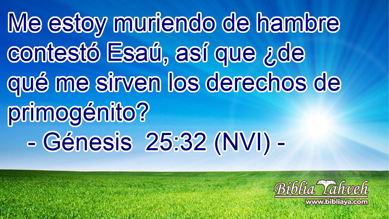  Me estoy muriendo de hambre contestó Esaú, así que ¿de qué me sirven los derechos de primogénito? 