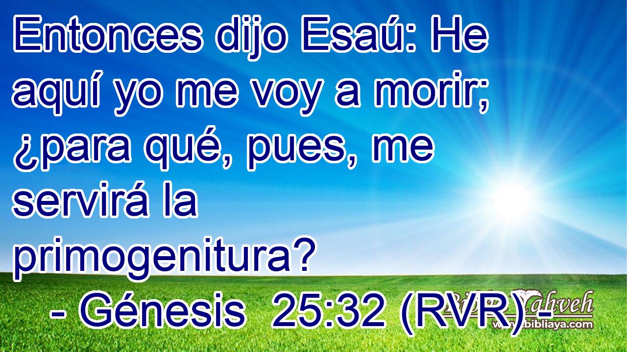 Entonces dijo Esaú: He aquí yo me voy a morir; ¿para qué, pues, me servirá la primogenitura?