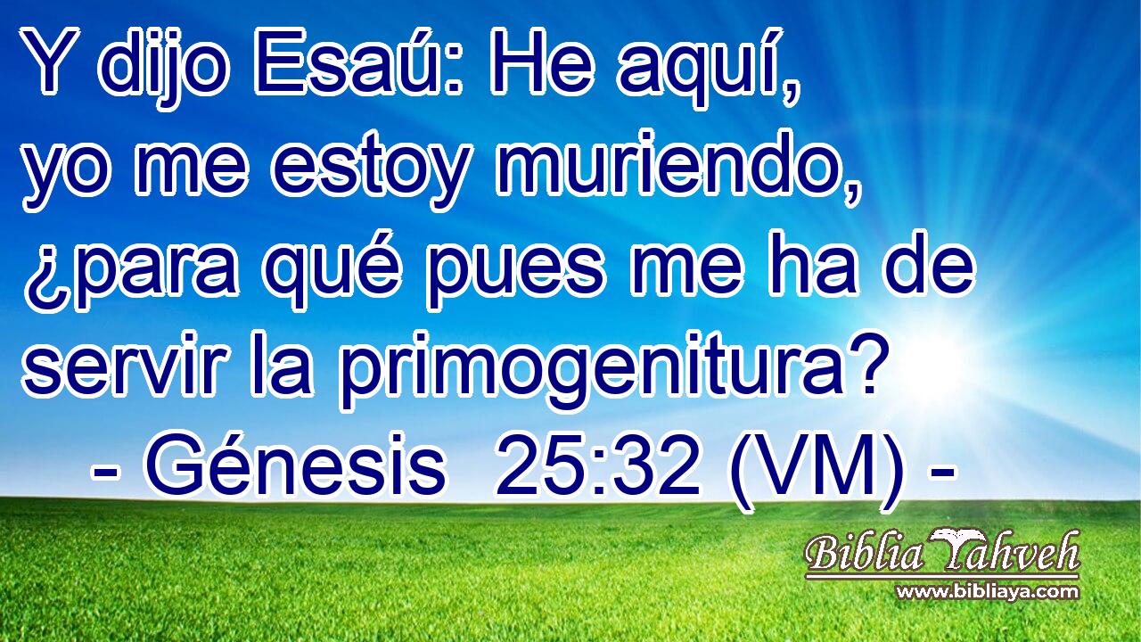  Y dijo Esaú: He aquí, yo me estoy muriendo, ¿para qué pues me ha de servir la primogenitura? 