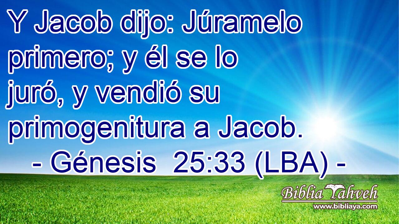 Y Jacob dijo: Júramelo primero; y él se lo juró, y vendió su primogenitura a Jacob.