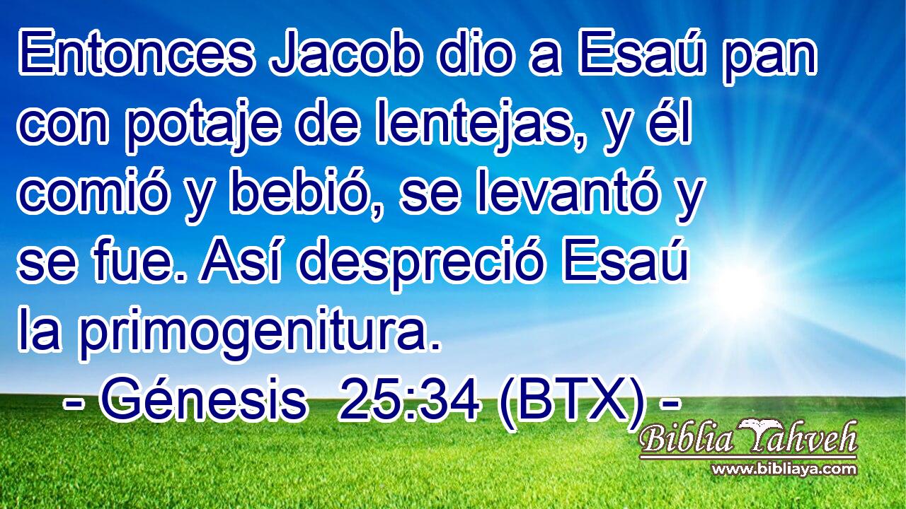 Entonces Jacob dio a Esaú pan con potaje de lentejas, y él comió y bebió, se levantó y se fue. Así despreció Esaú la primogenitura.