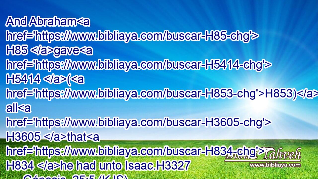And Abraham H85 gave H5414 (H853) all H3605 that H834 he had unto Isaac.H3327