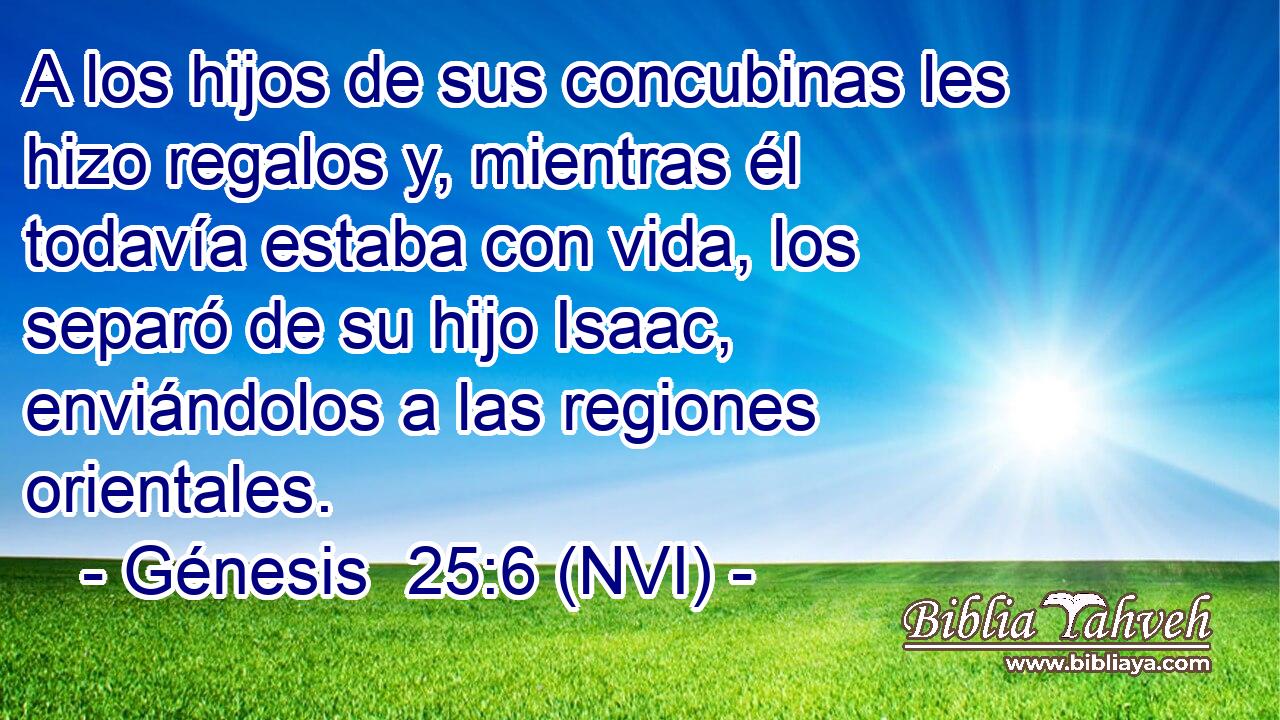  A los hijos de sus concubinas les hizo regalos y, mientras él todavía estaba con vida, los separó de su hijo Isaac, enviándolos a las regiones orientales. 