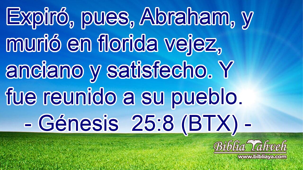 Expiró, pues, Abraham, y murió en florida vejez, anciano y satisfecho. Y fue reunido a su pueblo.