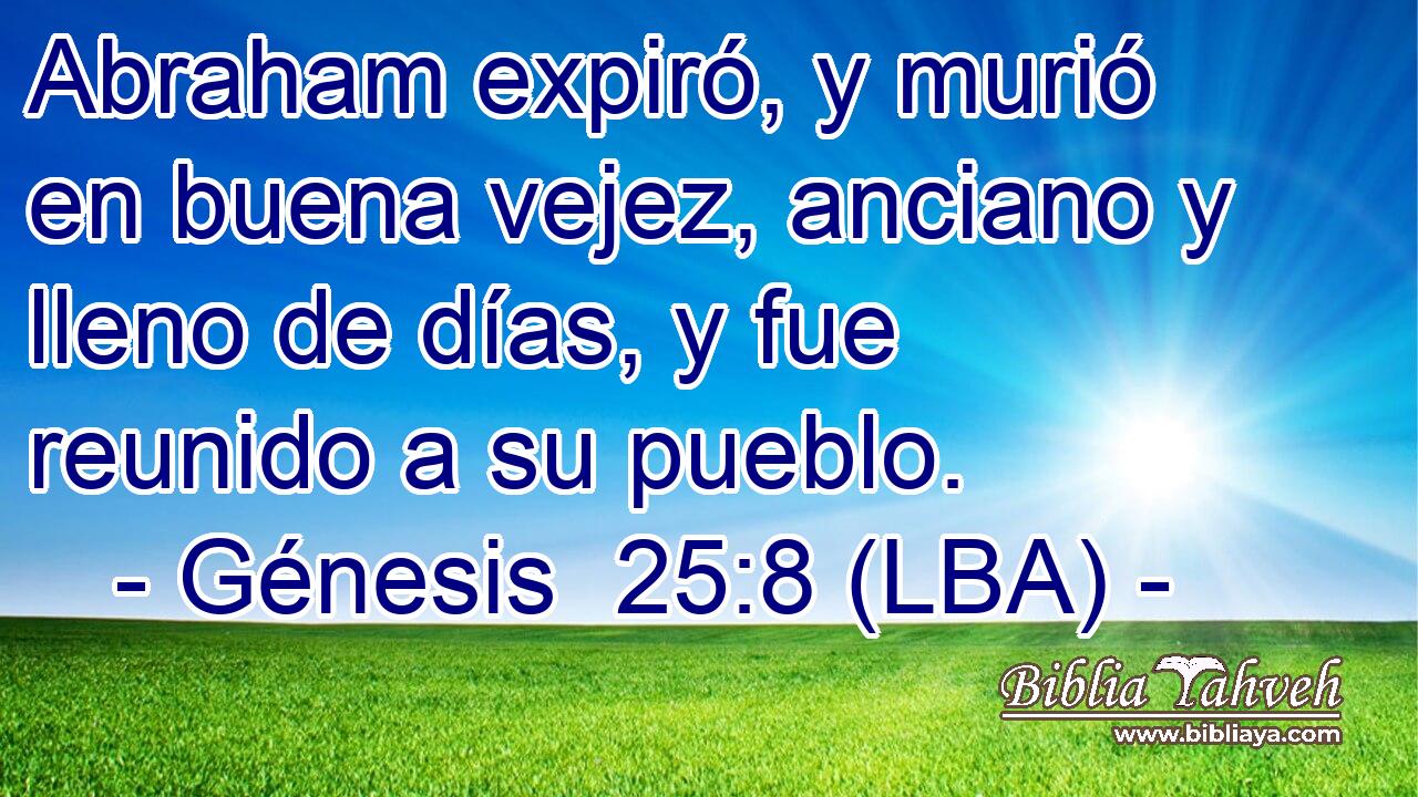Abraham expiró, y murió en buena vejez, anciano y lleno de días, y fue reunido a su pueblo.