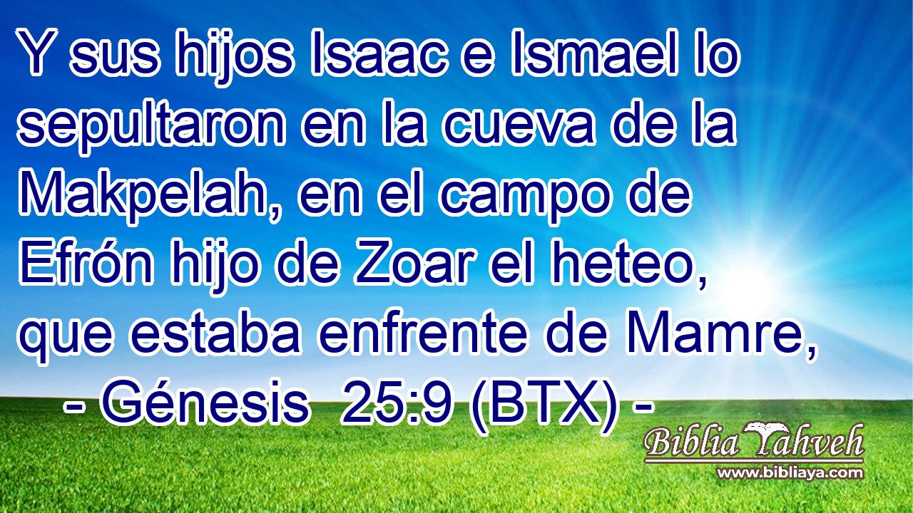 Y sus hijos Isaac e Ismael lo sepultaron en la cueva de la Makpelah, en el campo de Efrón hijo de Zoar el heteo, que estaba enfrente de Mamre,