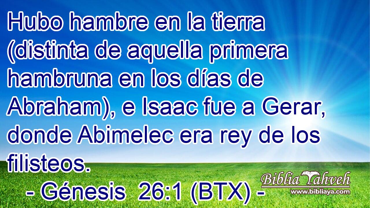 Hubo hambre en la tierra (distinta de aquella primera hambruna en los días de Abraham), e Isaac fue a Gerar, donde Abimelec era rey de los filisteos.