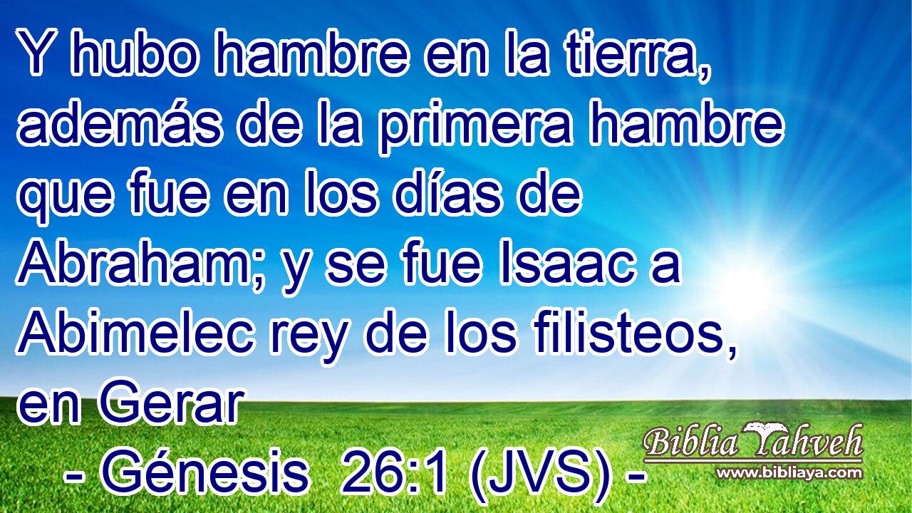 Y hubo hambre en la tierra, además de la primera hambre que fue en los días de Abraham; y se fue Isaac a Abimelec rey de los filisteos, en Gerar