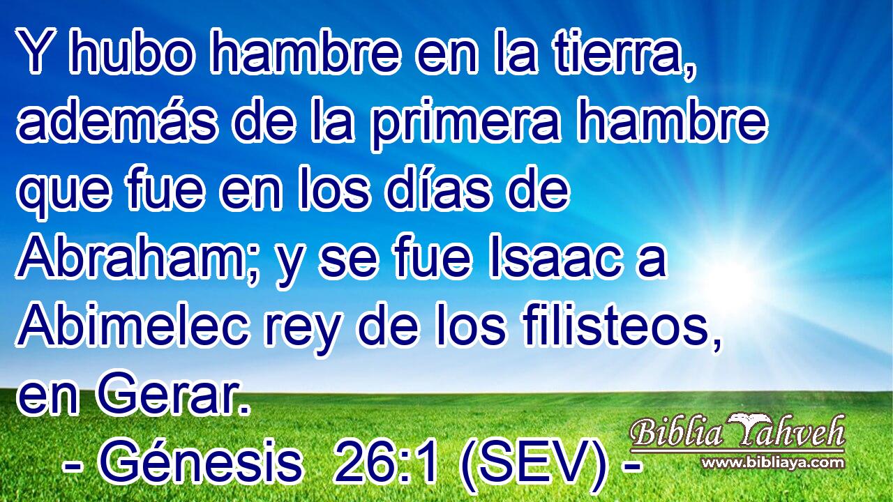 Y hubo hambre en la tierra, además de la primera hambre que fue en los días de Abraham; y se fue Isaac a Abimelec rey de los filisteos, en Gerar.