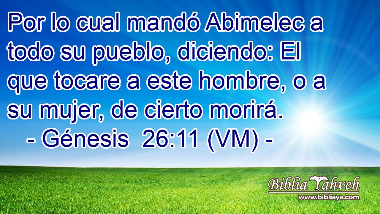  Por lo cual mandó Abimelec a todo su pueblo, diciendo: El que tocare a este hombre, o a su mujer, de cierto morirá. 