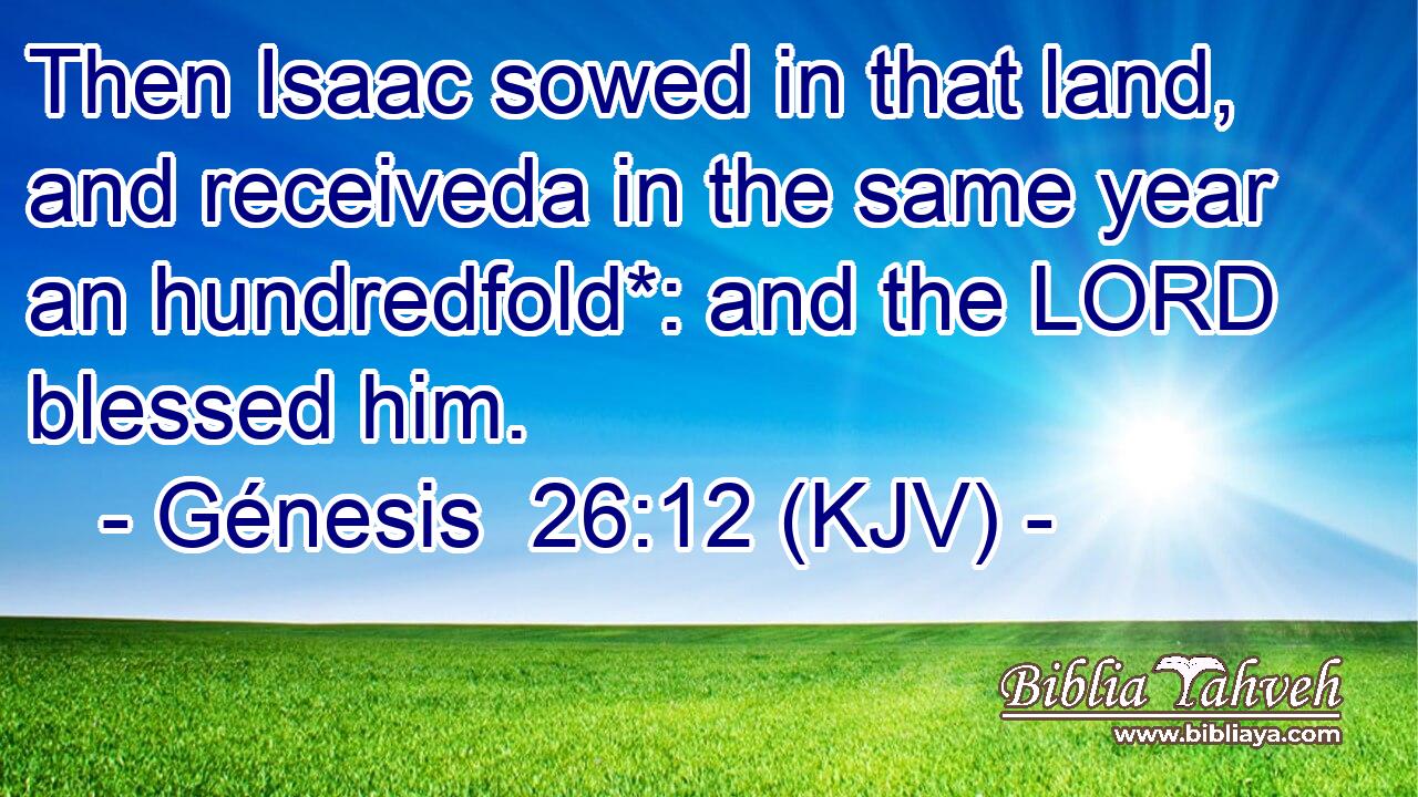 Then Isaac sowed in that land, and receiveda in the same year an hundredfold*: and the LORD blessed him.