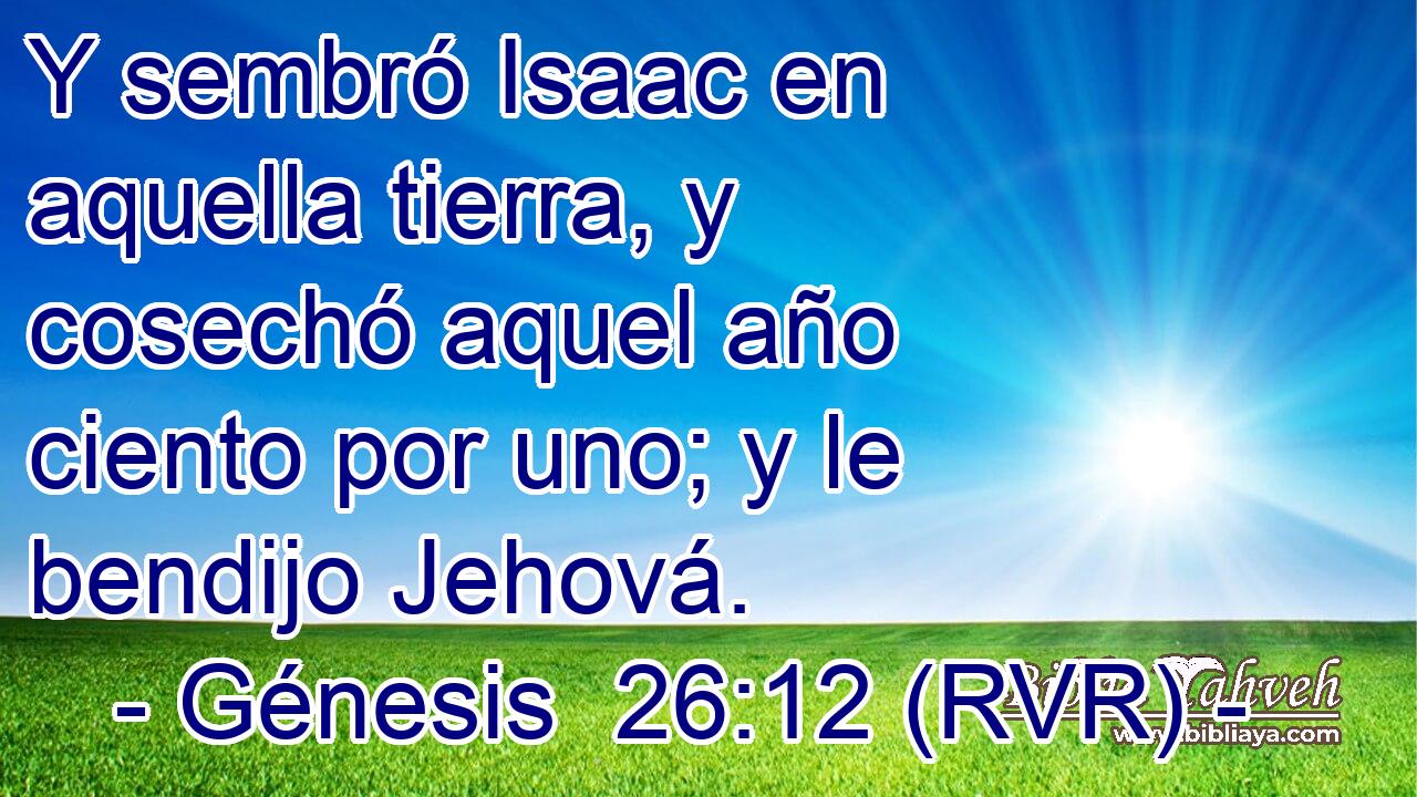 Y sembró Isaac en aquella tierra, y cosechó aquel año ciento por uno; y le bendijo Jehová.