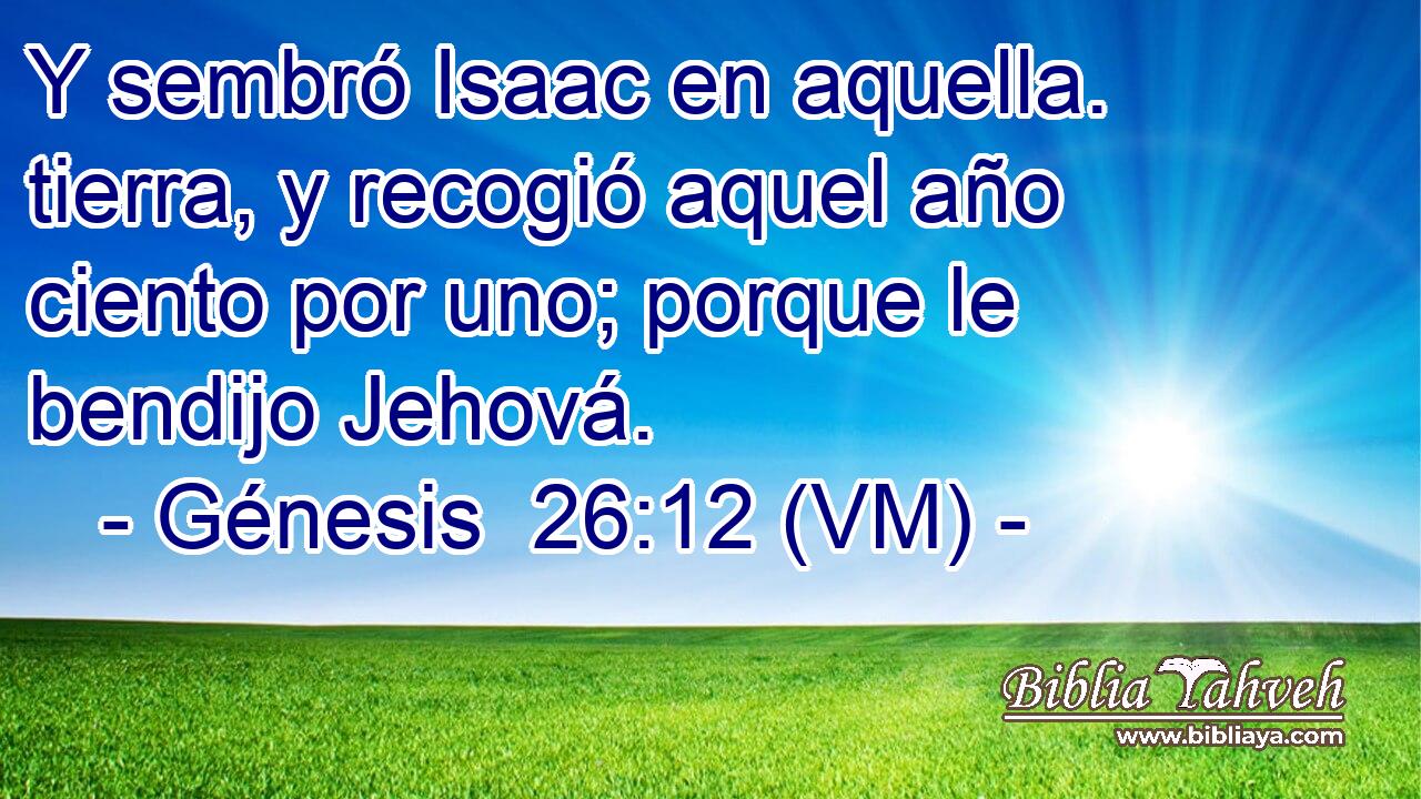  Y sembró Isaac en aquella. tierra, y recogió aquel año ciento por uno; porque le bendijo Jehová. 