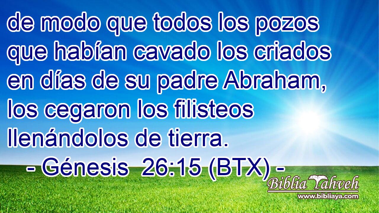 de modo que todos los pozos que habían cavado los criados en días de su padre Abraham, los cegaron los filisteos llenándolos de tierra.