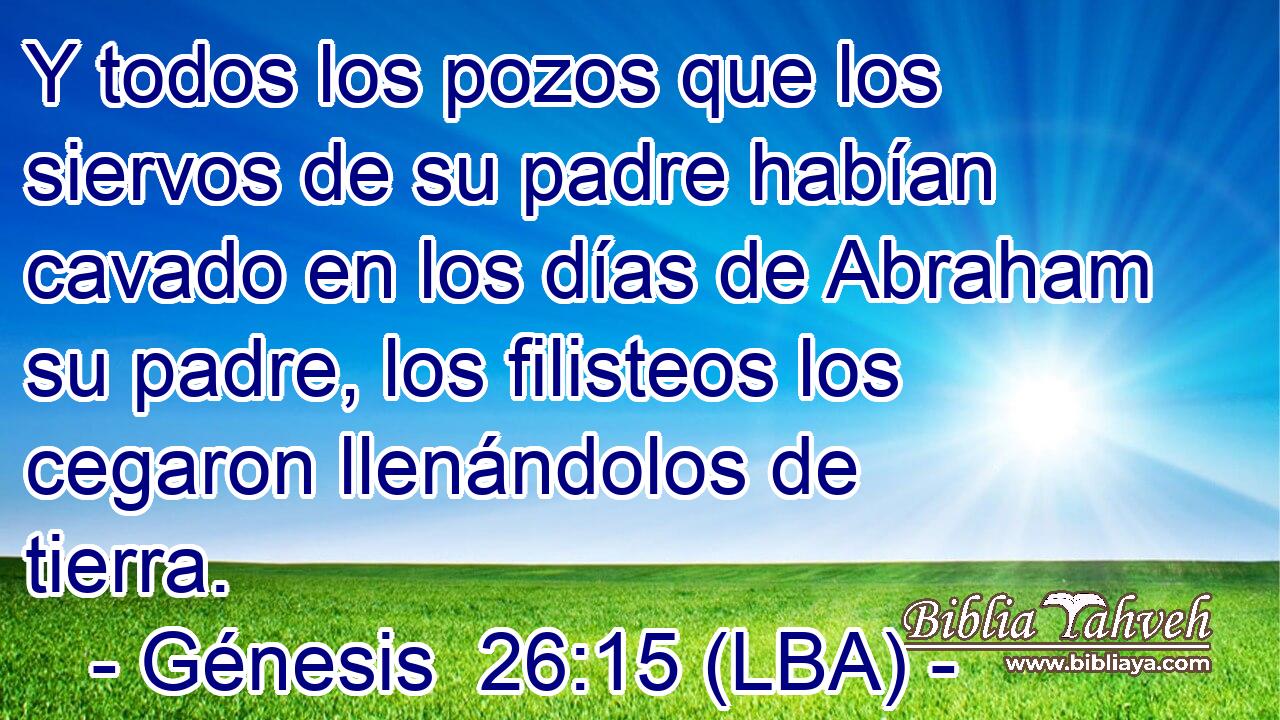 Y todos los pozos que los siervos de su padre habían cavado en los días de Abraham su padre, los filisteos los cegaron llenándolos de tierra.