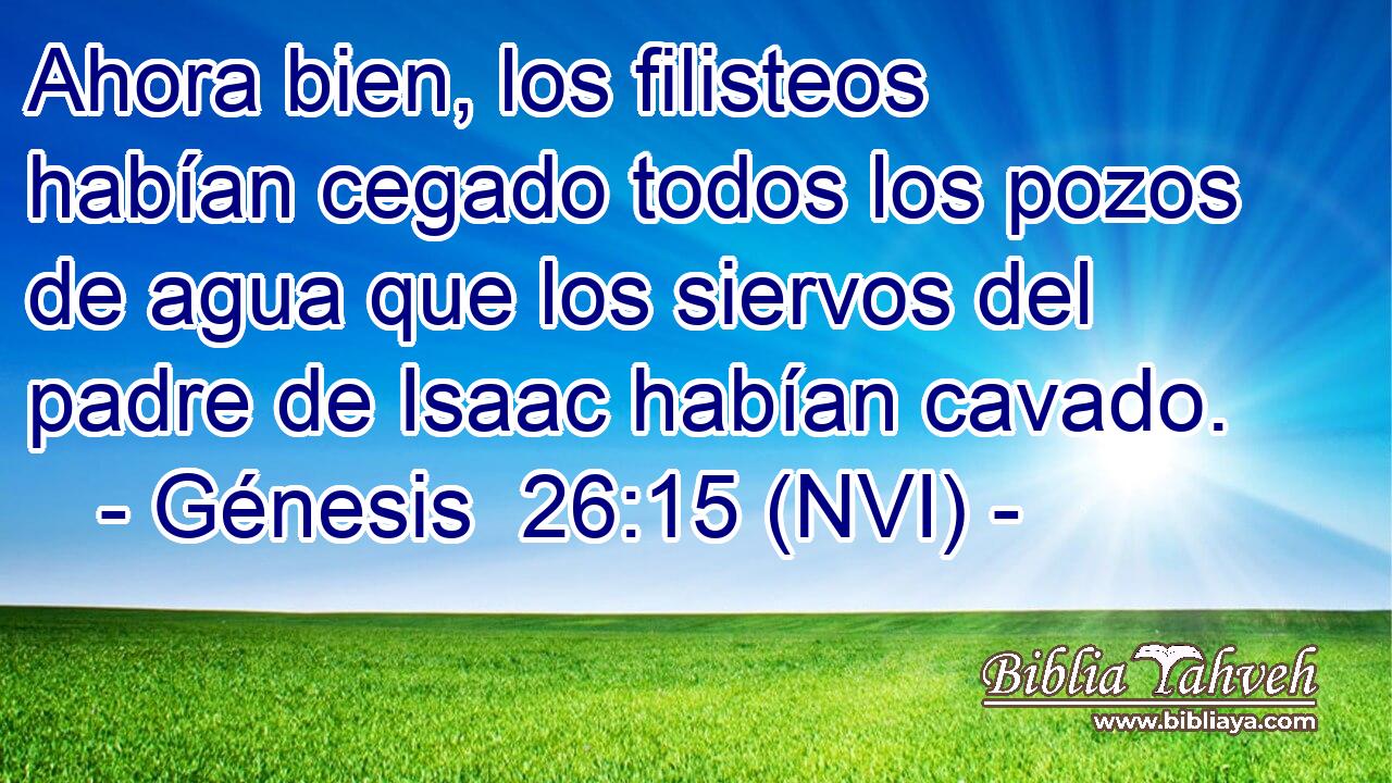  Ahora bien, los filisteos habían cegado todos los pozos de agua que los siervos del padre de Isaac habían cavado. 