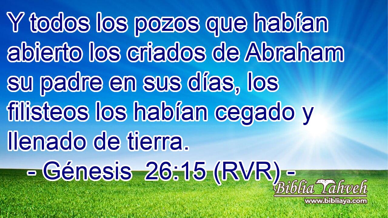 Y todos los pozos que habían abierto los criados de Abraham su padre en sus días, los filisteos los habían cegado y llenado de tierra.