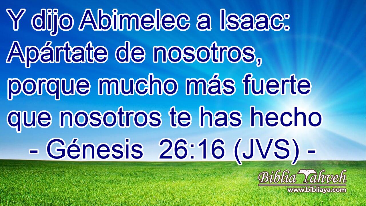 Y dijo Abimelec a Isaac: Apártate de nosotros, porque mucho más fuerte que nosotros te has hecho