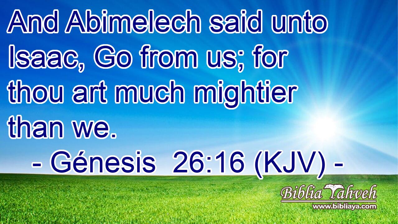 And Abimelech said unto Isaac, Go from us; for thou art much mightier than we.