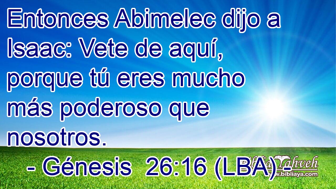 Entonces Abimelec dijo a Isaac: Vete de aquí, porque tú eres mucho más poderoso que nosotros.