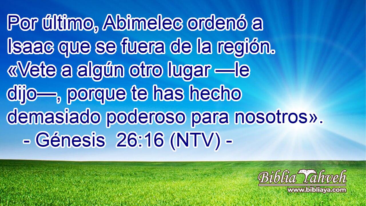 Por último, Abimelec ordenó a Isaac que se fuera de la región. «Vete a algún otro lugar —le dijo—, porque te has hecho demasiado poderoso para nosotros».