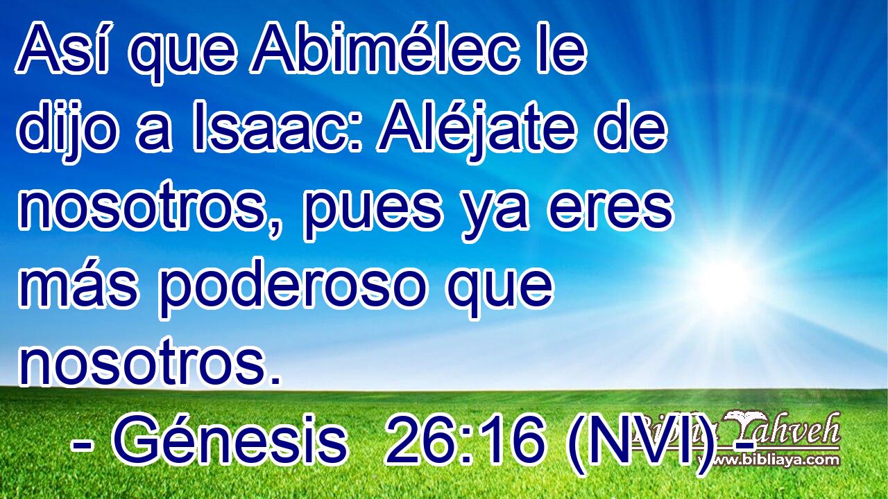  Así que Abimélec le dijo a Isaac: Aléjate de nosotros, pues ya eres más poderoso que nosotros. 