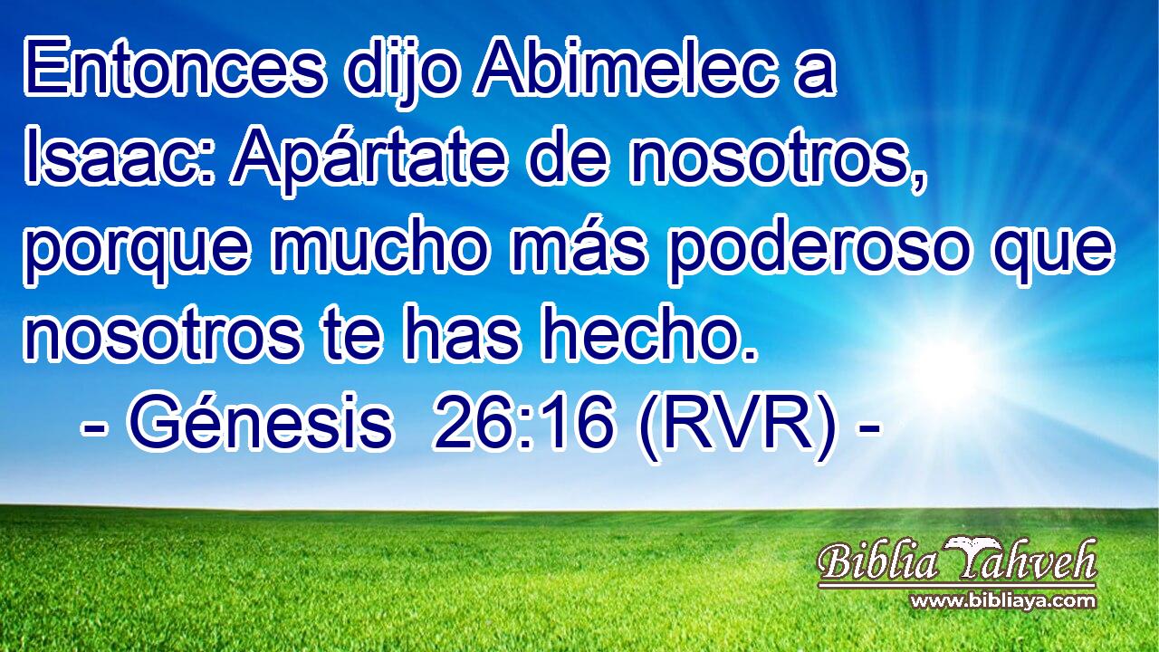 Entonces dijo Abimelec a Isaac: Apártate de nosotros, porque mucho más poderoso que nosotros te has hecho.