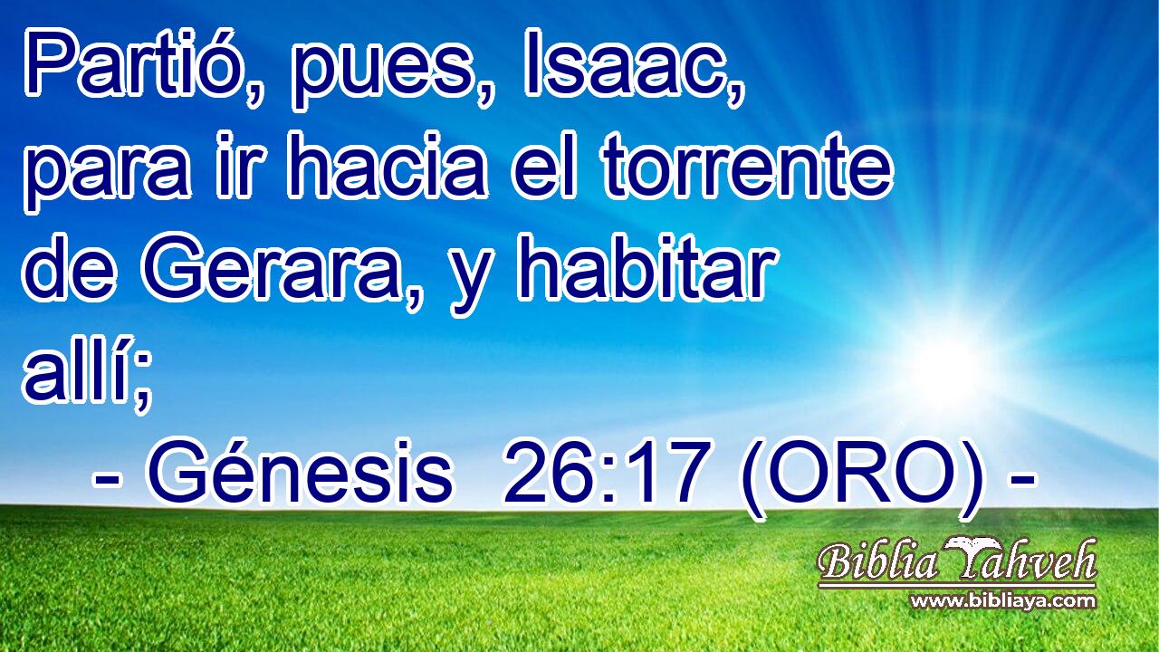  Partió, pues, Isaac, para ir hacia el torrente de Gerara, y habitar allí; 